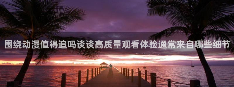 韩漫历史漫画推荐：围绕动漫值得追吗谈谈高质量观看体验通常来自哪些细节配图