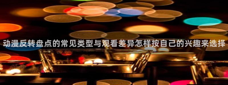 韩漫免费漫画阅读：动漫反转盘点的常见类型与观看差异怎样按自己的兴趣来选择配图