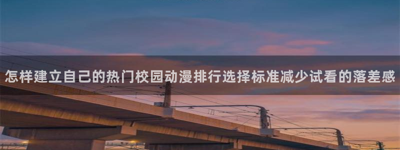 韩漫漫画在线阅读:怎样建立自己的热门校园动漫排行选择标准减少试看的落差感配图