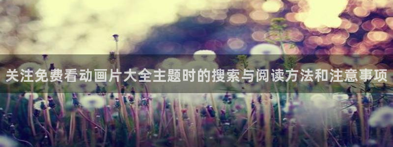 韩漫漫画免费阅读在线:关注免费看动画片大全主题时的搜索与阅读方法和注意事项配图
