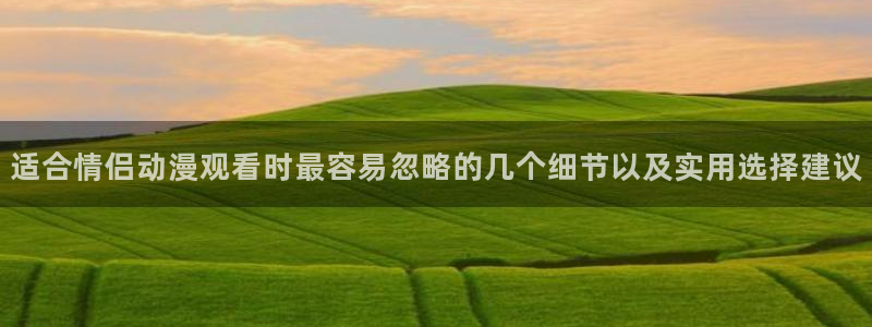 韩漫中文漫画免费：适合情侣动漫观看时最容易忽略的几个细节以及实用选择建议配图